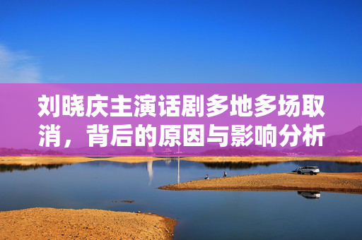 刘晓庆主演话剧多地多场取消，背后的原因与影响分析