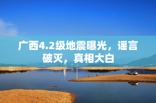 广西4.2级地震曝光，谣言破灭，真相大白