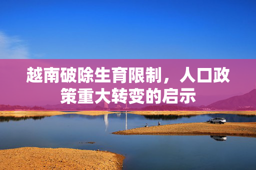 越南破除生育限制，人口政策重大转变的启示