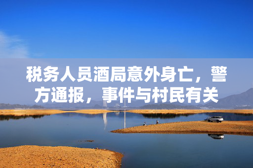 税务人员酒局意外身亡，警方通报，事件与村民有关