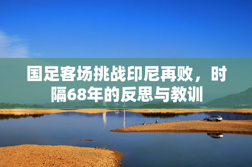 国足客场挑战印尼再败，时隔68年的反思与教训