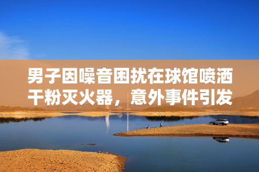 男子因噪音困扰在球馆喷洒干粉灭火器，意外事件引发社会关注