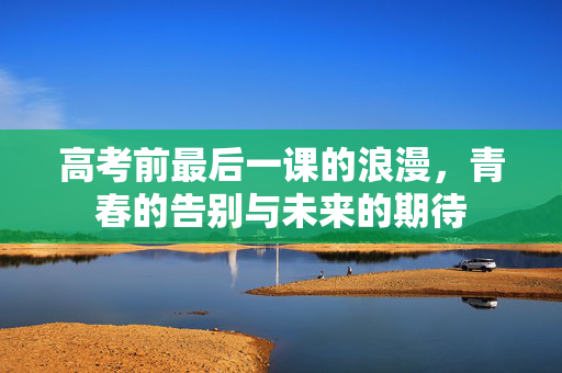 高考前最后一课的浪漫，青春的告别与未来的期待