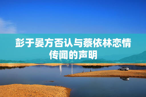 彭于晏方否认与蔡依林恋情传闻的声明