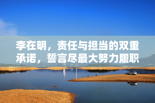 李在明，责任与担当的双重承诺，誓言尽最大努力履职
