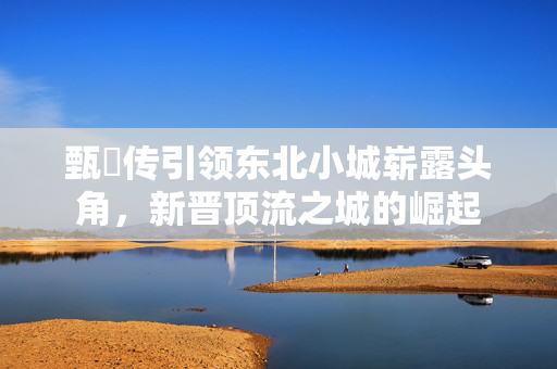 甄嬛传引领东北小城崭露头角，新晋顶流之城的崛起