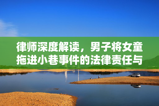 律师深度解读，男子将女童拖进小巷事件的法律责任与影响