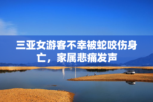 三亚女游客不幸被蛇咬伤身亡，家属悲痛发声