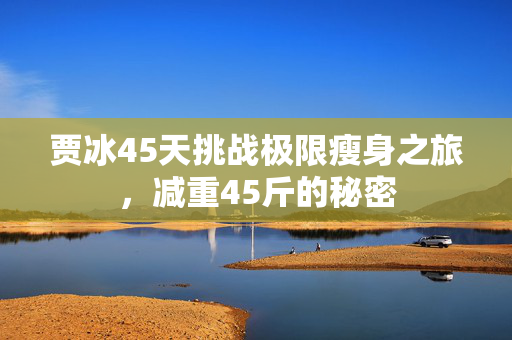 贾冰45天挑战极限瘦身之旅，减重45斤的秘密