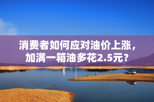 消费者如何应对油价上涨，加满一箱油多花2.5元？