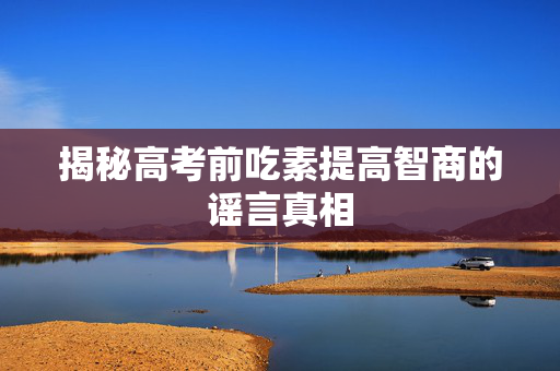 揭秘高考前吃素提高智商的谣言真相