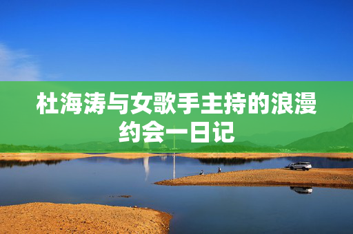 杜海涛与女歌手主持的浪漫约会一日记