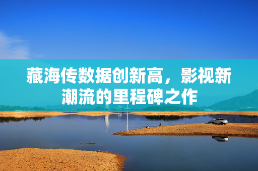 藏海传数据创新高，影视新潮流的里程碑之作