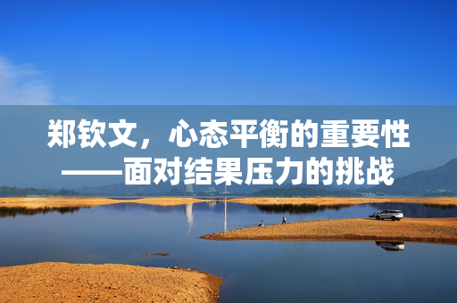 郑钦文，心态平衡的重要性——面对结果压力的挑战