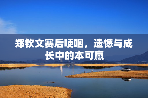 郑钦文赛后哽咽，遗憾与成长中的本可赢