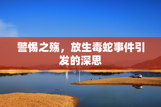 警惕之殇，放生毒蛇事件引发的深思