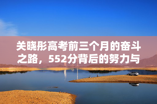 关晓彤高考前三个月的奋斗之路，552分背后的努力与坚持