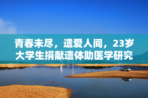青春未尽，遗爱人间，23岁大学生捐献遗体助医学研究，献身公益事业