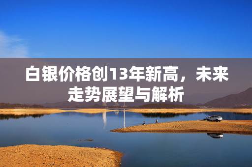 白银价格创13年新高，未来走势展望与解析