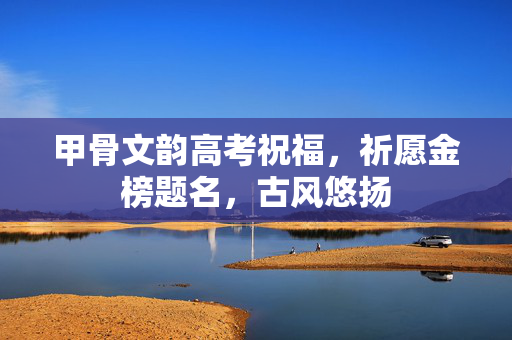 甲骨文韵高考祝福，祈愿金榜题名，古风悠扬