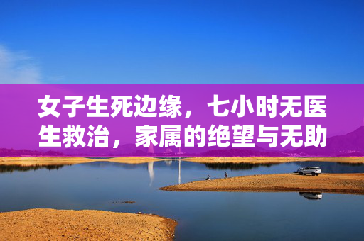 女子生死边缘，七小时无医生救治，家属的绝望与无助
