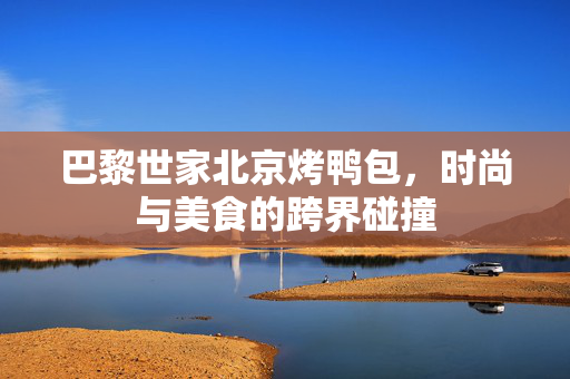 巴黎世家北京烤鸭包，时尚与美食的跨界碰撞