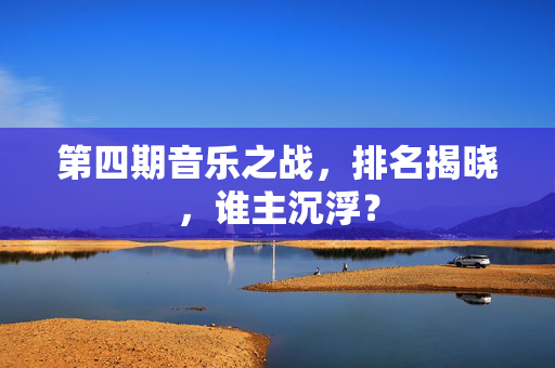 第四期音乐之战，排名揭晓，谁主沉浮？