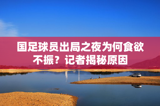 国足球员出局之夜为何食欲不振？记者揭秘原因