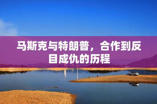 马斯克与特朗普，合作到反目成仇的历程