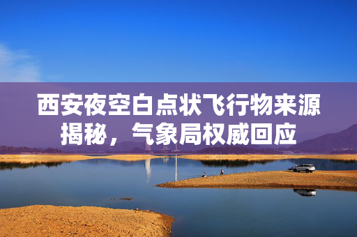 西安夜空白点状飞行物来源揭秘，气象局权威回应