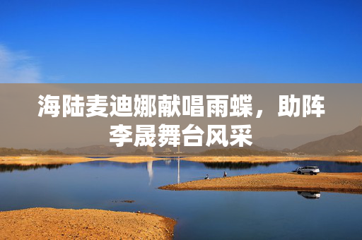 海陆麦迪娜献唱雨蝶，助阵李晟舞台风采