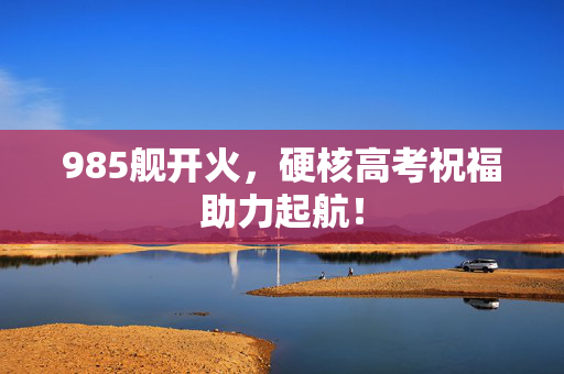 985舰开火，硬核高考祝福助力起航！