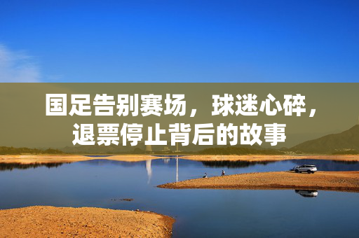 国足告别赛场，球迷心碎，退票停止背后的故事