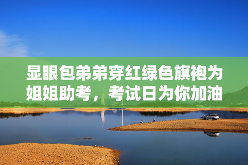 显眼包弟弟穿红绿色旗袍为姐姐助考，考试日为你加油！