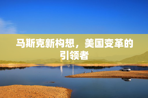 马斯克新构想，美国变革的引领者