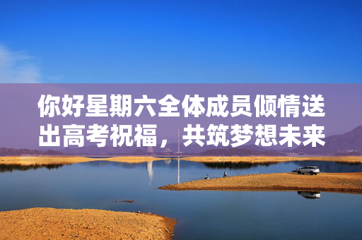 你好星期六全体成员倾情送出高考祝福，共筑梦想未来