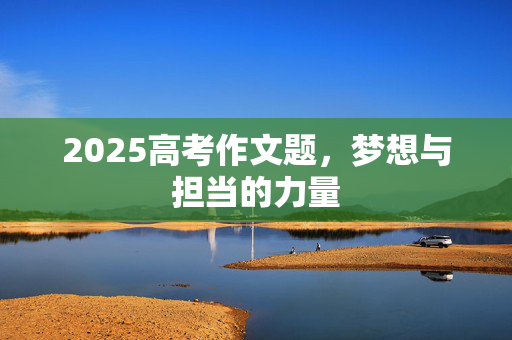 2025高考作文题，梦想与担当的力量