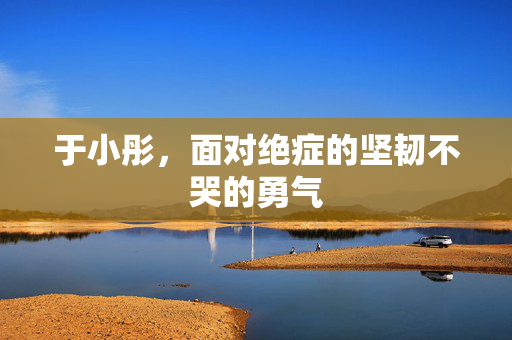 于小彤，面对绝症的坚韧不哭的勇气