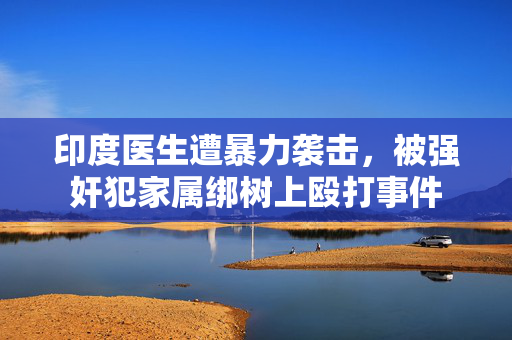印度医生遭暴力袭击，被强奸犯家属绑树上殴打事件