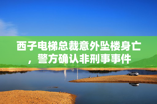 西子电梯总裁意外坠楼身亡，警方确认非刑事事件