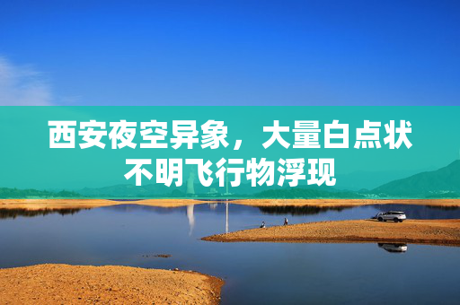 西安夜空异象，大量白点状不明飞行物浮现
