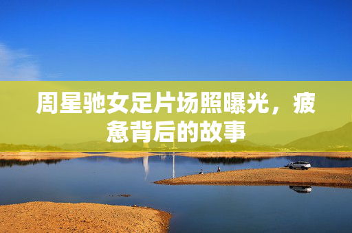 周星驰女足片场照曝光，疲惫背后的故事