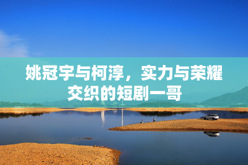 姚冠宇与柯淳，实力与荣耀交织的短剧一哥