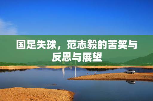 国足失球，范志毅的苦笑与反思与展望
