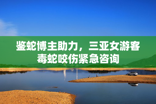 鉴蛇博主助力，三亚女游客毒蛇咬伤紧急咨询