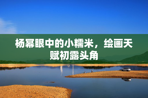 杨幂眼中的小糯米，绘画天赋初露头角