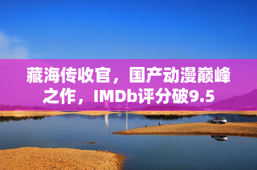 藏海传收官，国产动漫巅峰之作，IMDb评分破9.5