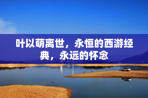 叶以萌离世，永恒的西游经典，永远的怀念
