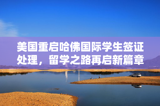 美国重启哈佛国际学生签证处理，留学之路再启新篇章