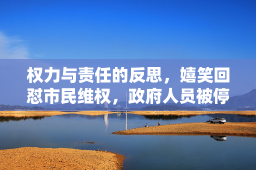 权力与责任的反思，嬉笑回怼市民维权，政府人员被停职事件分析